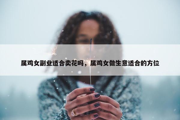 属鸡女副业适合卖花吗，属鸡女做生意适合的方位