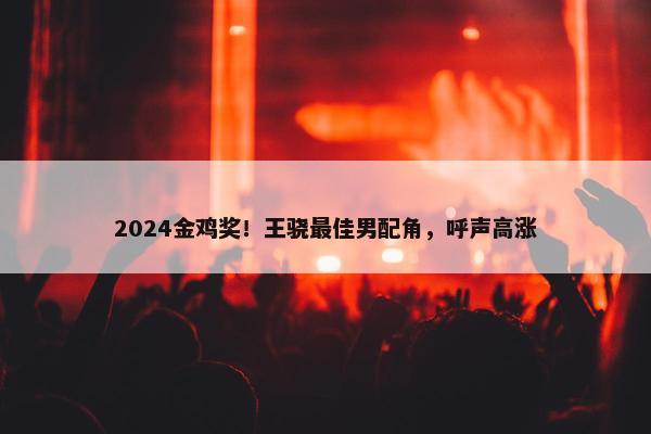 2024金鸡奖！王骁最佳男配角，呼声高涨