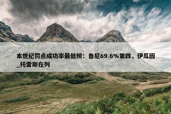 本世纪罚点成功率最低榜：鲁尼69.6%第四，伊瓜因_托雷斯在列