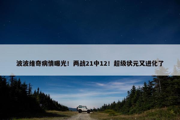 波波维奇病情曝光！两战21中12！超级状元又进化了