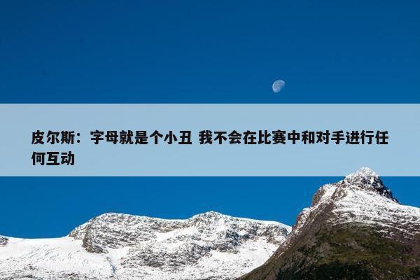 皮尔斯：字母就是个小丑 我不会在比赛中和对手进行任何互动