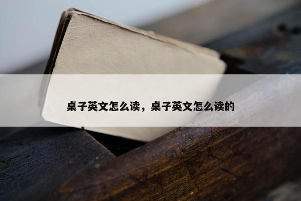 桌子英文怎么读，桌子英文怎么读的