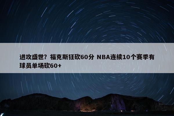 进攻盛世？福克斯狂砍60分 NBA连续10个赛季有球员单场砍60+