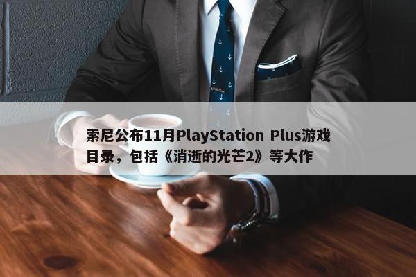 索尼公布11月PlayStation Plus游戏目录，包括《消逝的光芒2》等大作