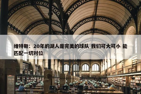 维特斯：20年的湖人是完美的球队 我们可大可小 能匹配一切对位