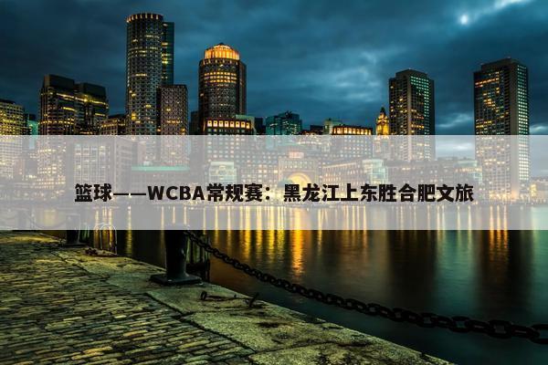 篮球——WCBA常规赛：黑龙江上东胜合肥文旅