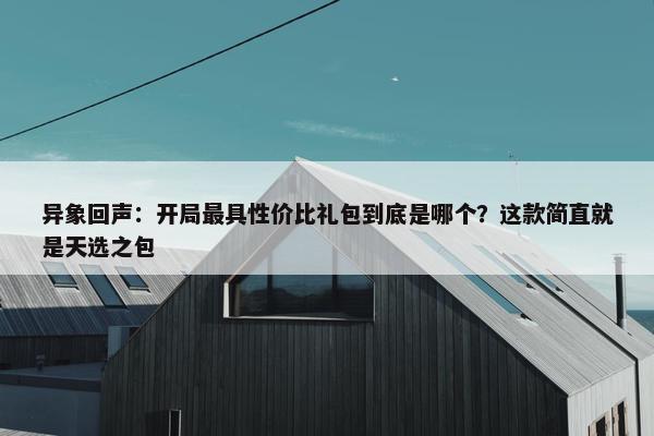 异象回声：开局最具性价比礼包到底是哪个？这款简直就是天选之包