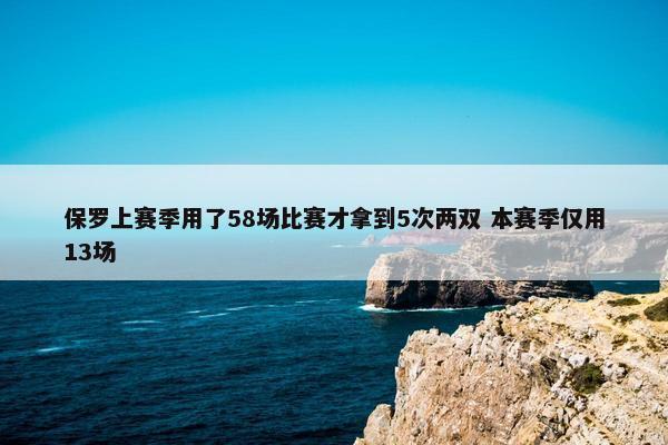 保罗上赛季用了58场比赛才拿到5次两双 本赛季仅用13场