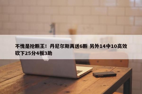 不愧是抢断王！丹尼尔斯再送6断 另外14中10高效砍下25分4板3助