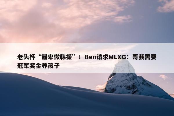 老头杯“最卑微韩援”！Ben请求MLXG：哥我需要冠军奖金养孩子