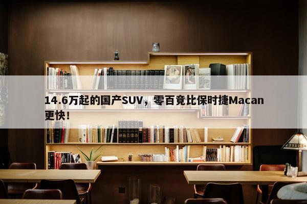 14.6万起的国产SUV，零百竟比保时捷Macan更快！