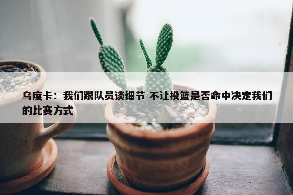 乌度卡：我们跟队员谈细节 不让投篮是否命中决定我们的比赛方式