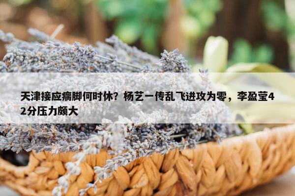 天津接应瘸脚何时休？杨艺一传乱飞进攻为零，李盈莹42分压力颇大