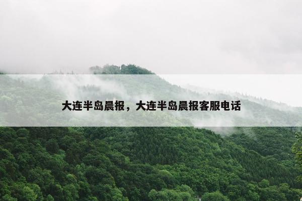 大连半岛晨报，大连半岛晨报客服电话