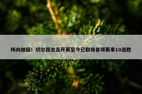 所向披靡！切尔西女足开赛至今已取得各项赛事10连胜