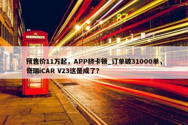 预售价11万起，APP挤卡顿_订单破31000单，奇瑞iCAR V23这是成了？