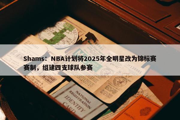 Shams：NBA计划将2025年全明星改为锦标赛赛制，组建四支球队参赛