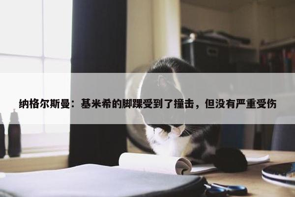 纳格尔斯曼：基米希的脚踝受到了撞击，但没有严重受伤