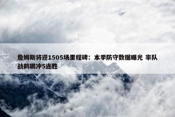 詹姆斯将迎1505场里程碑：本季防守数据曝光 率队战鹈鹕冲5连胜