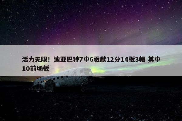 活力无限！迪亚巴特7中6贡献12分14板3帽 其中10前场板