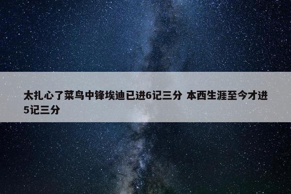 太扎心了菜鸟中锋埃迪已进6记三分 本西生涯至今才进5记三分