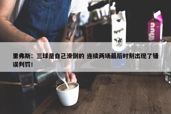 里弗斯：三球是自己滑倒的 连续两场最后时刻出现了错误判罚！