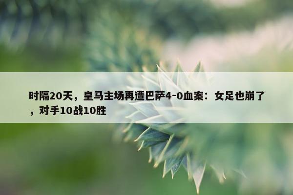 时隔20天，皇马主场再遭巴萨4-0血案：女足也崩了，对手10战10胜