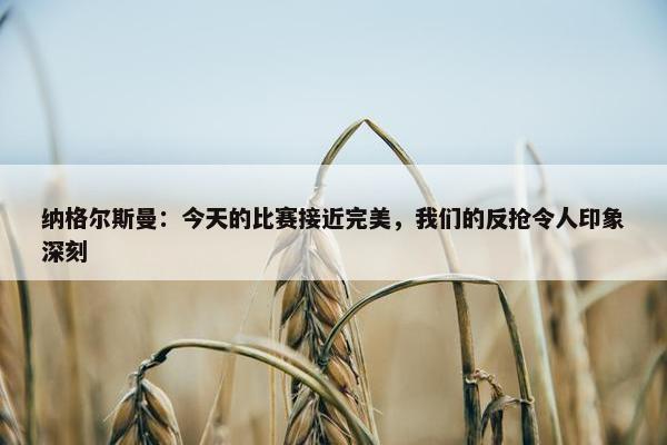 纳格尔斯曼：今天的比赛接近完美，我们的反抢令人印象深刻