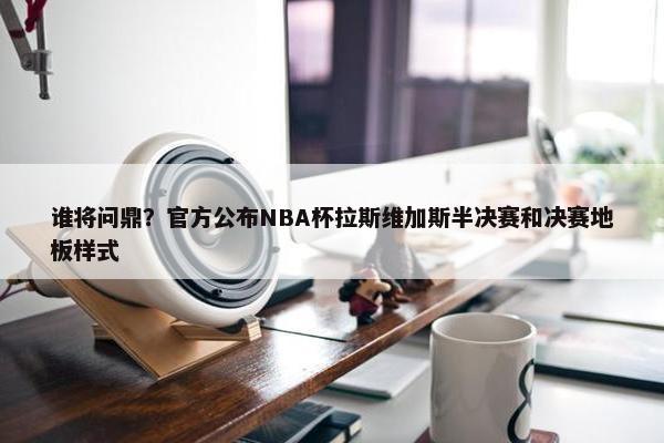 谁将问鼎？官方公布NBA杯拉斯维加斯半决赛和决赛地板样式