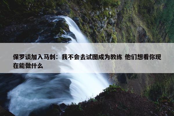 保罗谈加入马刺：我不会去试图成为教练 他们想看你现在能做什么