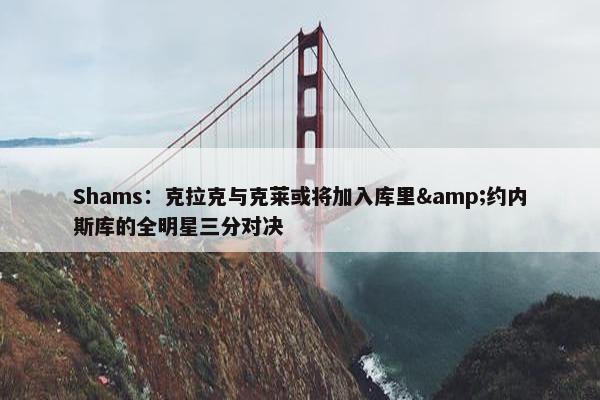 Shams：克拉克与克莱或将加入库里&约内斯库的全明星三分对决