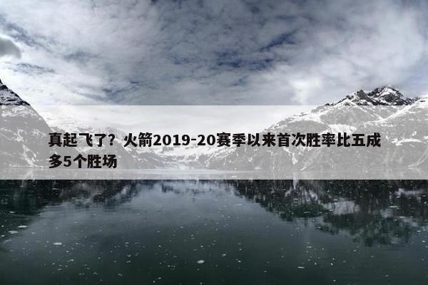 真起飞了？火箭2019-20赛季以来首次胜率比五成多5个胜场