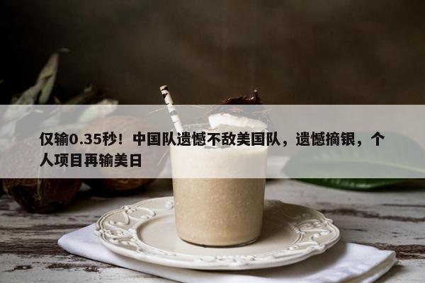 仅输0.35秒！中国队遗憾不敌美国队，遗憾摘银，个人项目再输美日