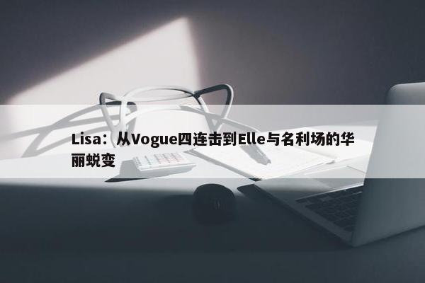 Lisa：从Vogue四连击到Elle与名利场的华丽蜕变