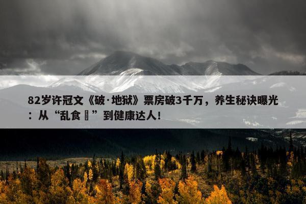 82岁许冠文《破·地狱》票房破3千万，养生秘诀曝光：从“乱食嘢”到健康达人！