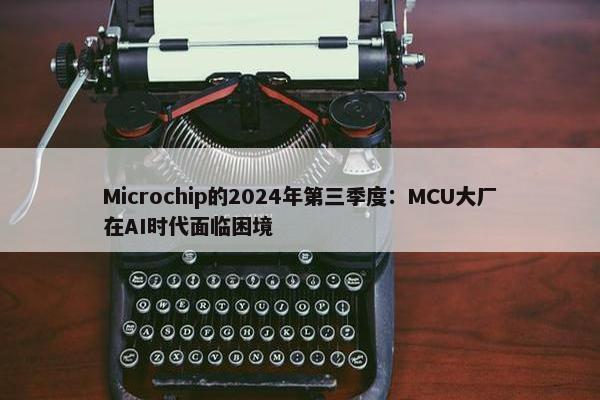 Microchip的2024年第三季度：MCU大厂在AI时代面临困境