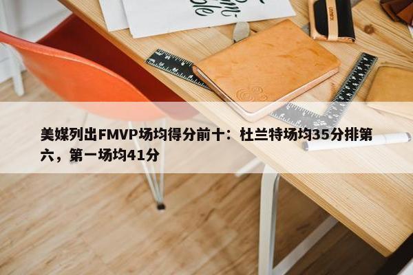 美媒列出FMVP场均得分前十：杜兰特场均35分排第六，第一场均41分