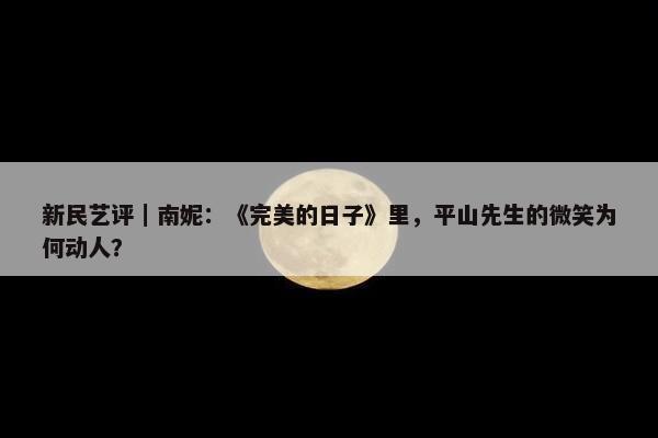 新民艺评｜南妮：《完美的日子》里，平山先生的微笑为何动人？