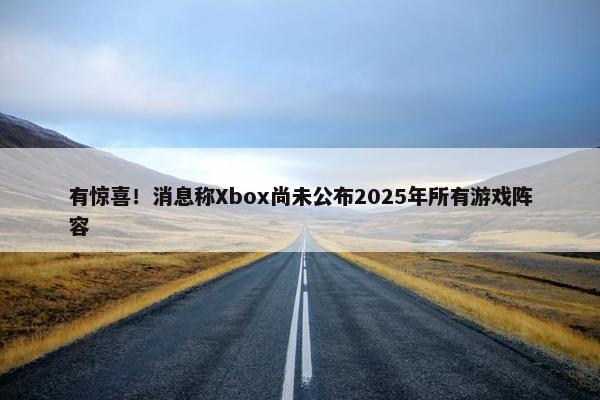 有惊喜！消息称Xbox尚未公布2025年所有游戏阵容