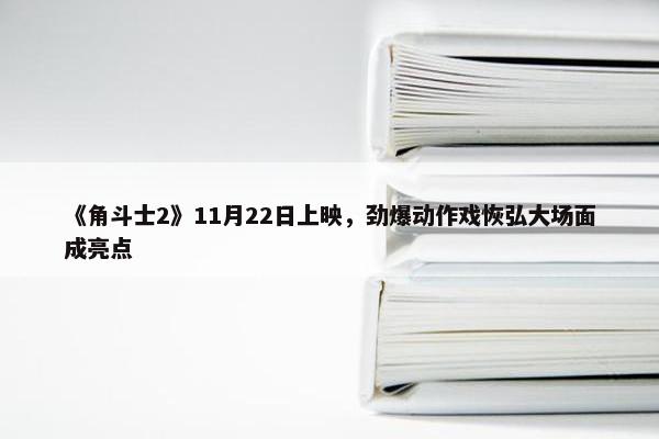 《角斗士2》11月22日上映，劲爆动作戏恢弘大场面成亮点