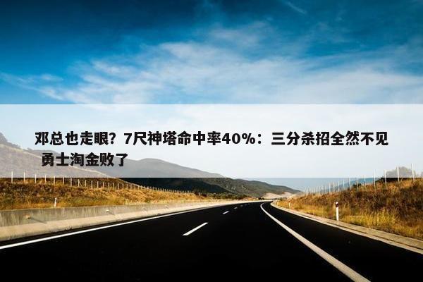 邓总也走眼？7尺神塔命中率40%：三分杀招全然不见 勇士淘金败了