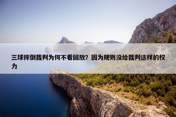 三球摔倒裁判为何不看回放？因为规则没给裁判这样的权力