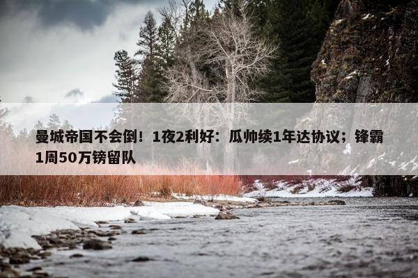 曼城帝国不会倒！1夜2利好：瓜帅续1年达协议；锋霸1周50万镑留队