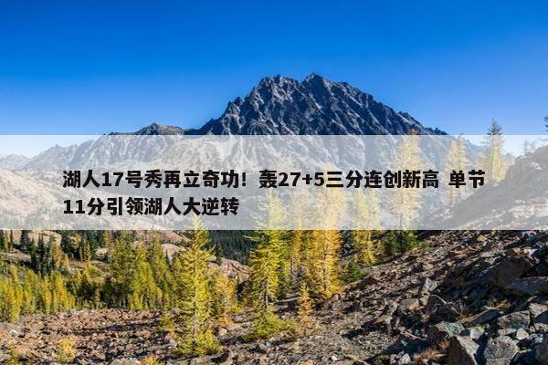 湖人17号秀再立奇功！轰27+5三分连创新高 单节11分引领湖人大逆转