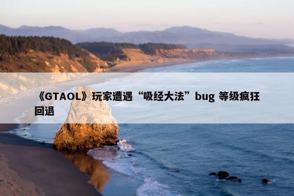 《GTAOL》玩家遭遇“吸经大法”bug 等级疯狂回退