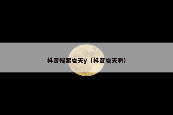 抖音搜索夏天y（抖音夏天啊）