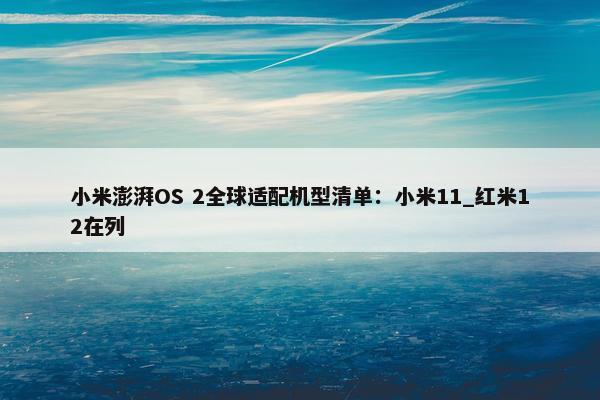 小米澎湃OS 2全球适配机型清单：小米11_红米12在列