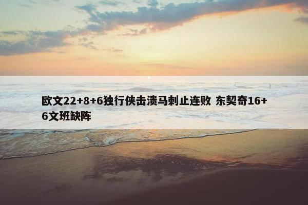 欧文22+8+6独行侠击溃马刺止连败 东契奇16+6文班缺阵