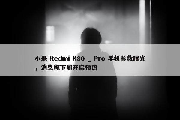 小米 Redmi K80 _ Pro 手机参数曝光，消息称下周开启预热