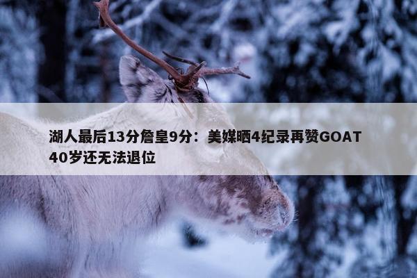 湖人最后13分詹皇9分：美媒晒4纪录再赞GOAT 40岁还无法退位